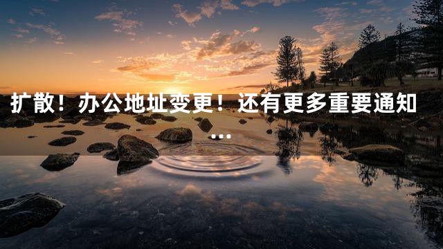 扩散！办公地址变更！还有更多重要通知…