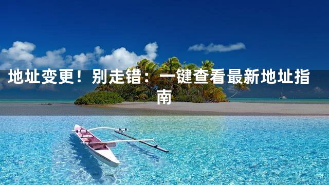 地址变更！别走错：一键查看最新地址指南