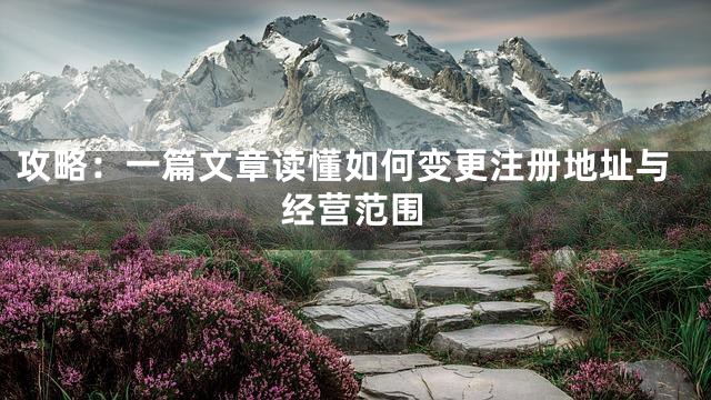攻略：一篇文章读懂如何变更注册地址与经营范围