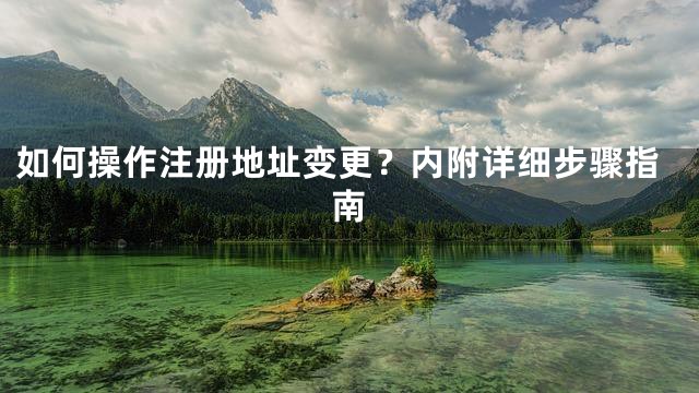 如何操作注册地址变更？内附详细步骤指南
