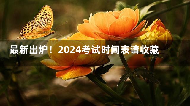最新出炉！2024考试时间表请收藏