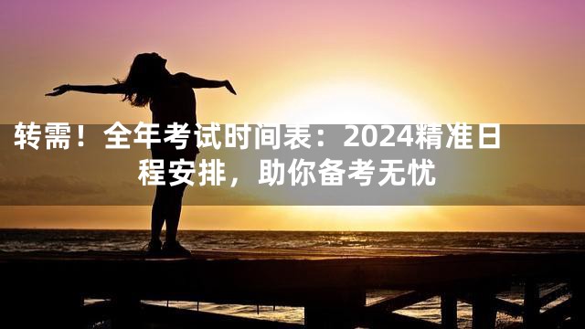 转需！全年考试时间表：2024精准日程安排，助你备考无忧