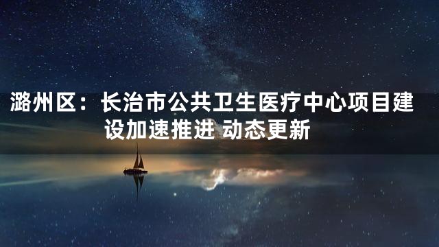 潞州区：长治市公共卫生医疗中心项目建设加速推进 动态更新