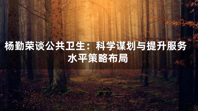 杨勤荣谈公共卫生：科学谋划与提升服务水平策略布局