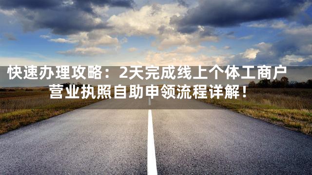 快速办理攻略：2天完成线上个体工商户营业执照自助申领流程详解！