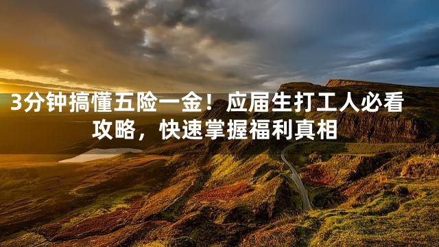 3分钟搞懂五险一金！应届生打工人必看攻略，快速掌握福利真相
