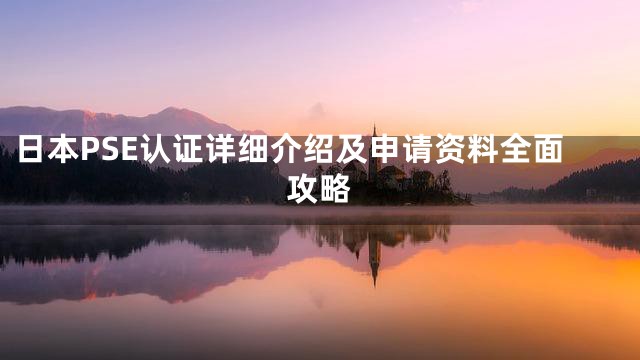 日本PSE认证详细介绍及申请资料全面攻略