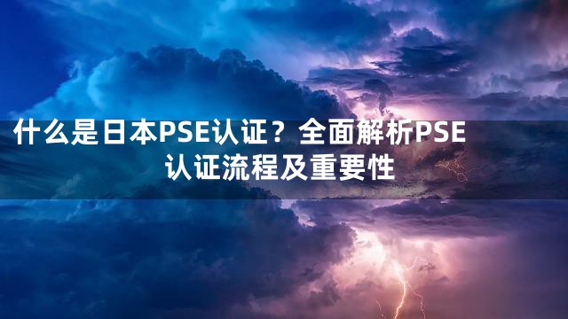 什么是日本PSE认证？全面解析PSE认证流程及重要性
