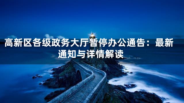 高新区各级政务大厅暂停办公通告：最新通知与详情解读