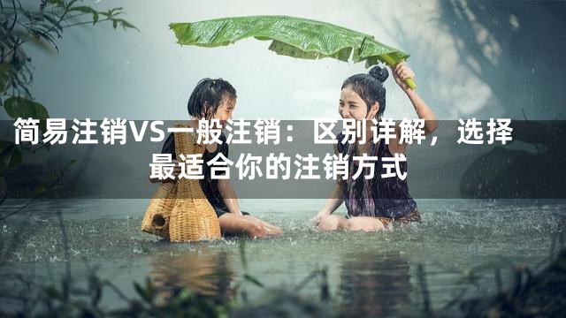 简易注销VS一般注销：区别详解，选择最适合你的注销方式