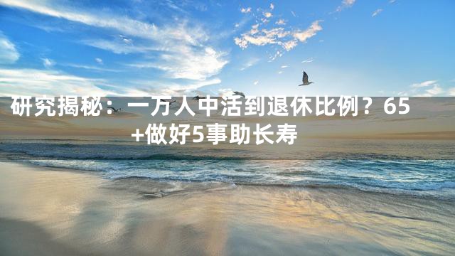 研究揭秘：一万人中活到退休比例？65+做好5事助长寿