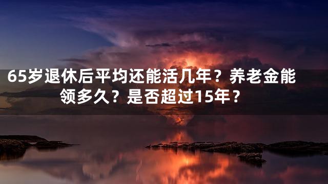 65岁退休后平均还能活几年？养老金能领多久？是否超过15年？