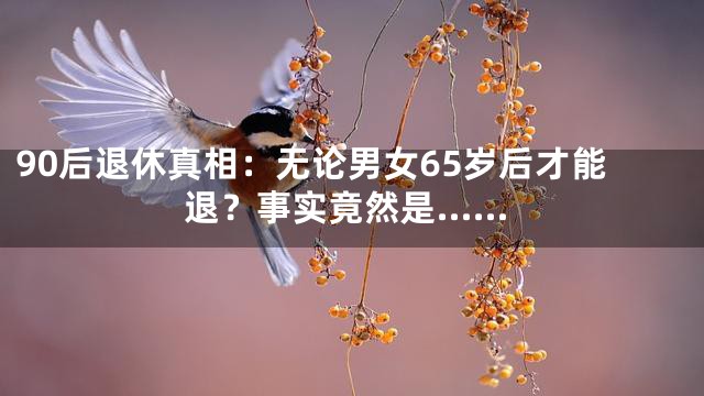 90后退休真相：无论男女65岁后才能退？事实竟然是……