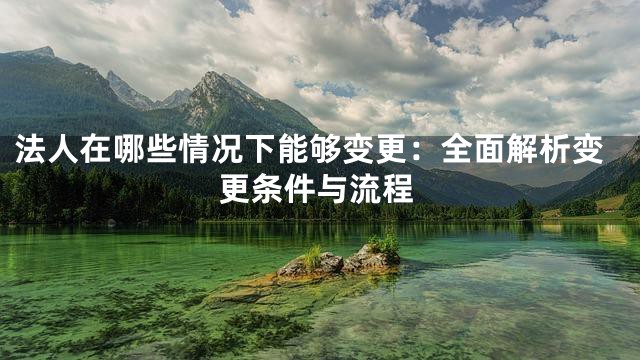 法人在哪些情况下能够变更：全面解析变更条件与流程
