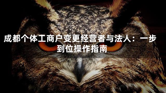 成都个体工商户变更经营者与法人：一步到位操作指南