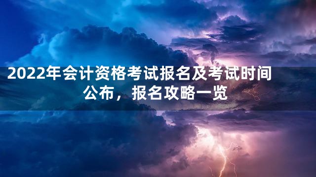 2022年会计资格考试报名及考试时间公布，报名攻略一览