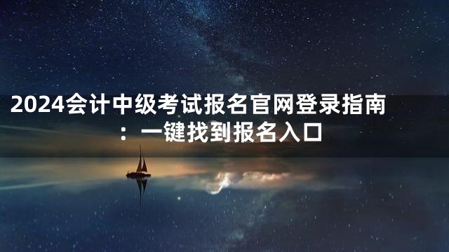 2024会计中级考试报名官网登录指南：一键找到报名入口
