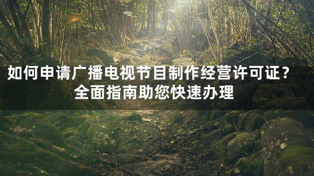 如何申请广播电视节目制作经营许可证？全面指南助您快速办理