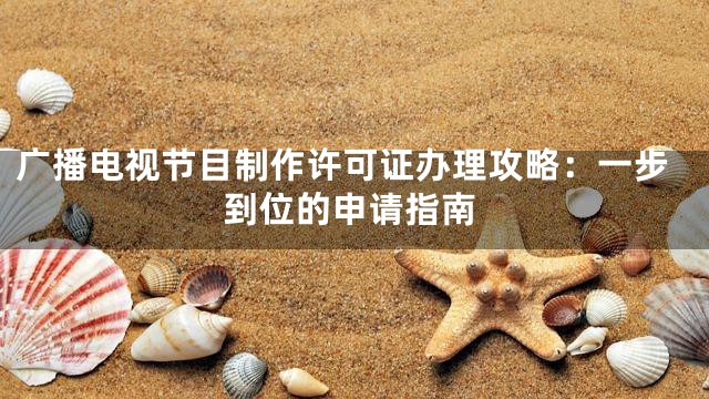 广播电视节目制作许可证办理攻略：一步到位的申请指南