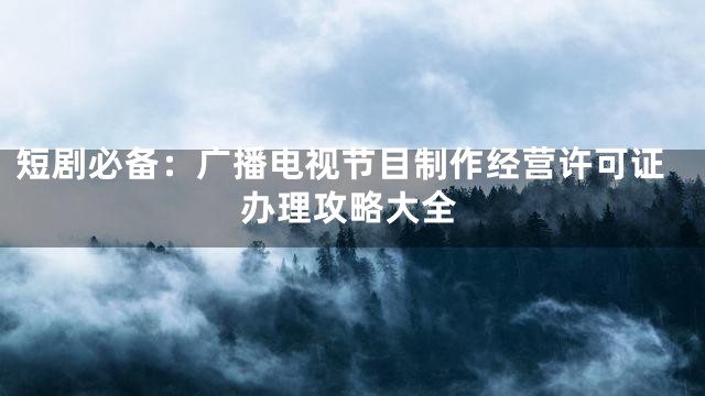 短剧必备：广播电视节目制作经营许可证办理攻略大全