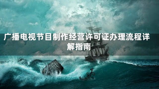 广播电视节目制作经营许可证办理流程详解指南