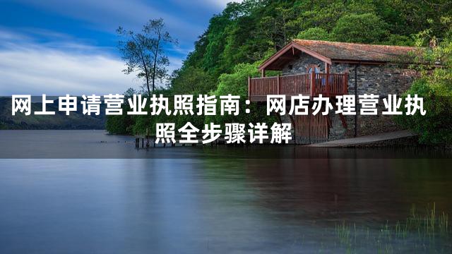 网上申请营业执照指南：网店办理营业执照全步骤详解