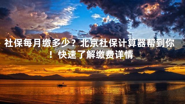 社保每月缴多少？北京社保计算器帮到你！快速了解缴费详情