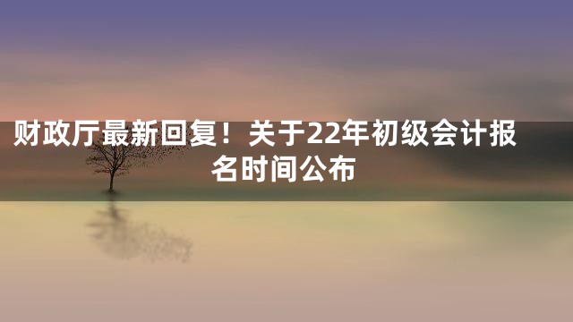 财政厅最新回复！关于22年初级会计报名时间公布