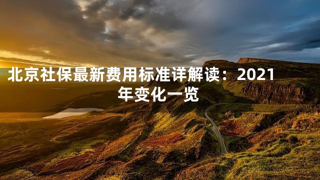 北京社保最新费用标准详解读：2021年变化一览