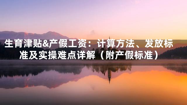 生育津贴&产假工资：计算方法、发放标准及实操难点详解（附产假标准）