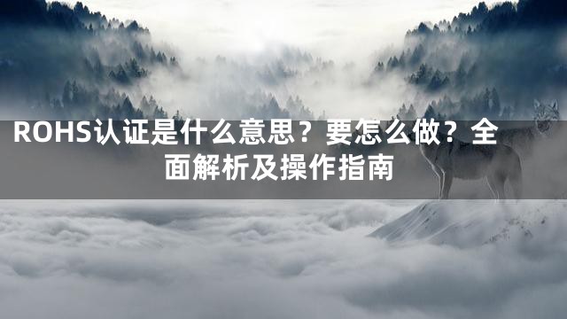 ROHS认证是什么意思？要怎么做？全面解析及操作指南