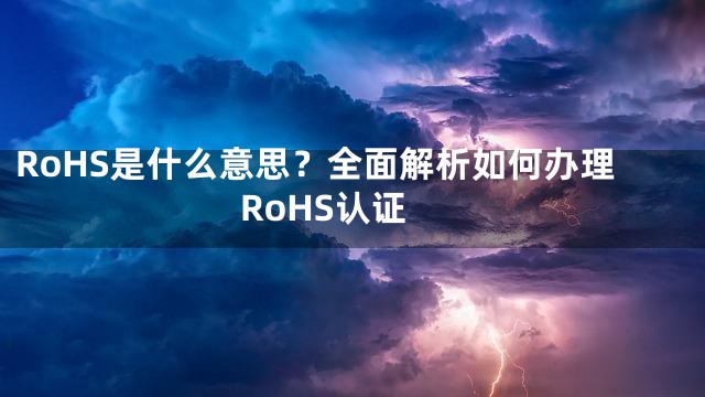 RoHS是什么意思？全面解析如何办理RoHS认证