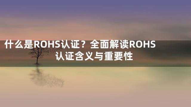 什么是ROHS认证？全面解读ROHS认证含义与重要性