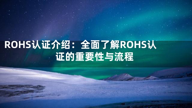 ROHS认证介绍：全面了解ROHS认证的重要性与流程