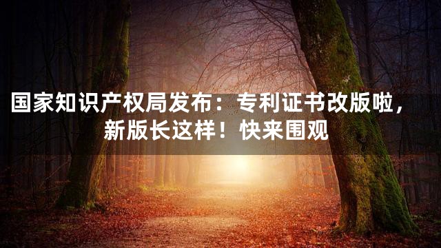 国家知识产权局发布：专利证书改版啦，新版长这样！快来围观