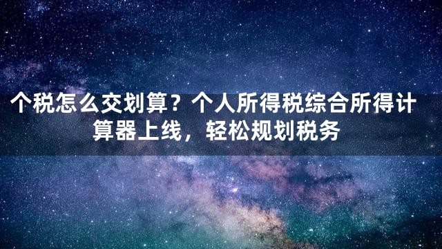 个税怎么交划算？个人所得税综合所得计算器上线，轻松规划税务
