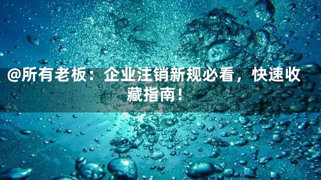 @所有老板：企业注销新规必看，快速收藏指南！