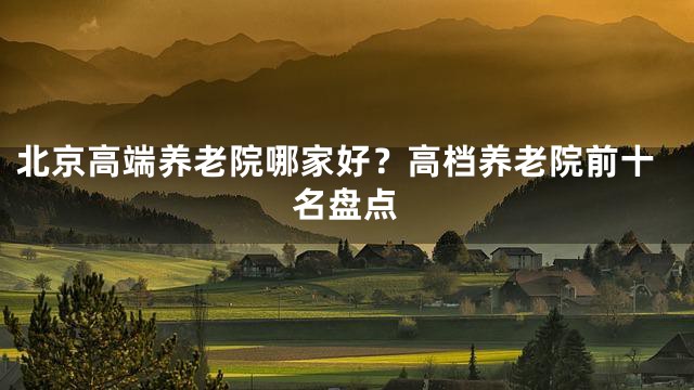 北京高端养老院哪家好？高档养老院前十名盘点