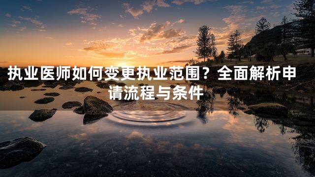执业医师如何变更执业范围？全面解析申请流程与条件