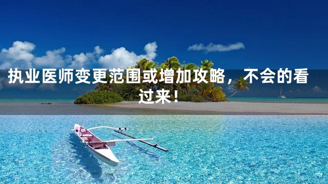 执业医师变更范围或增加攻略，不会的看过来！