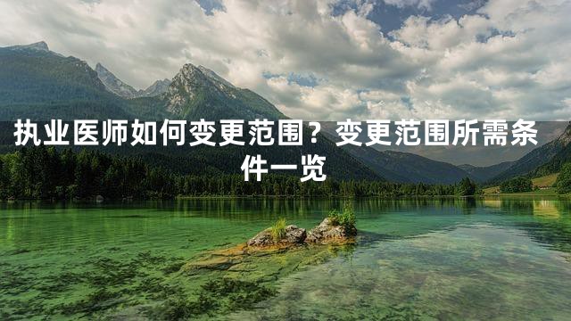执业医师如何变更范围？变更范围所需条件一览