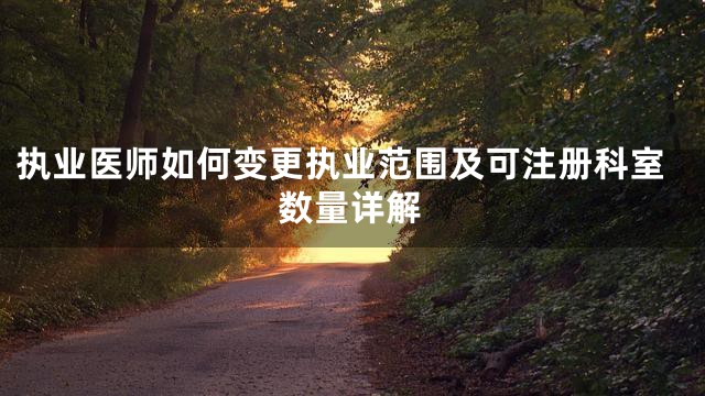 执业医师如何变更执业范围及可注册科室数量详解