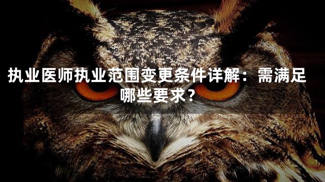 执业医师执业范围变更条件详解：需满足哪些要求？