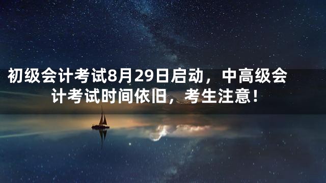 初级会计考试8月29日启动，中高级会计考试时间依旧，考生注意！