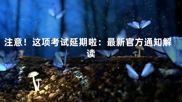 注意！这项考试延期啦：最新官方通知解读
