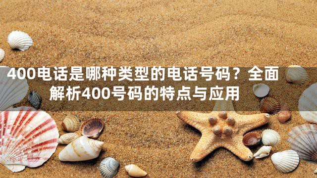 400电话是哪种类型的电话号码？全面解析400号码的特点与应用
