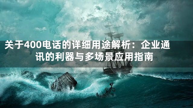 关于400电话的详细用途解析：企业通讯的利器与多场景应用指南