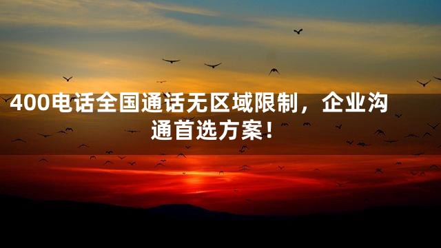 400电话全国通话无区域限制，企业沟通首选方案！