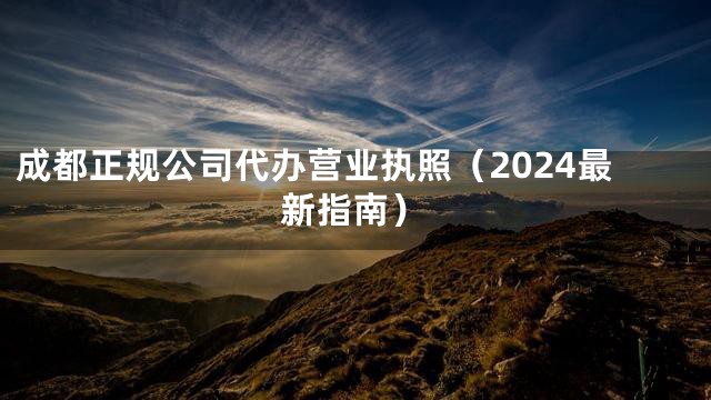 成都正规公司代办营业执照（2024最新指南）