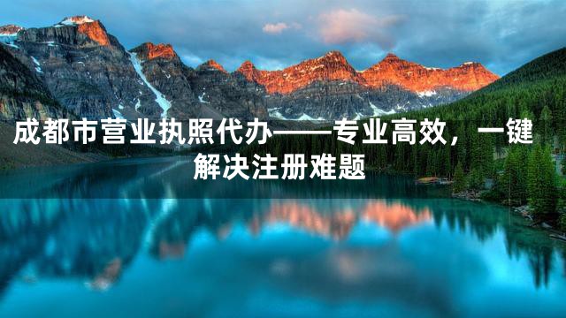 成都市营业执照代办——专业高效，一键解决注册难题